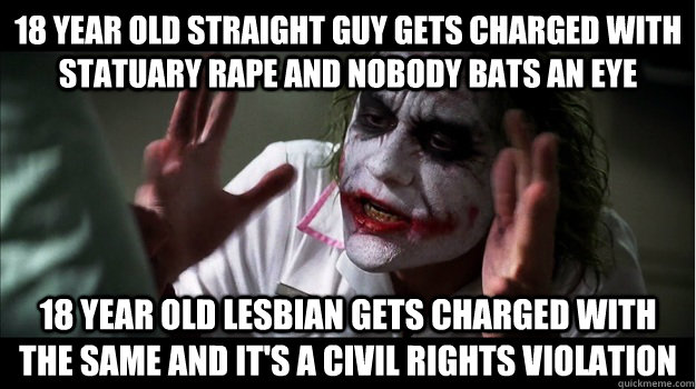 18 year old straight guy gets charged with statuary rape and nobody bats an eye 18 year old lesbian gets charged with the same and it's a civil rights violation  Joker Mind Loss