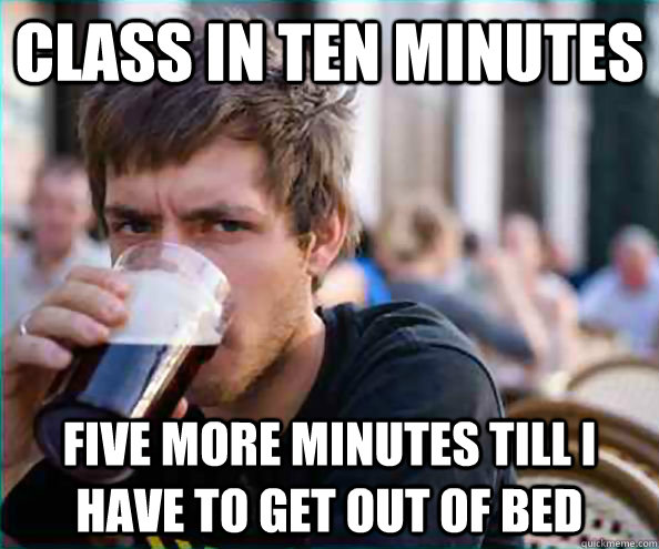 CLASS IN TEN MINUTES FIVE MORE MINUTES TILL I HAVE TO GET OUT OF BED  College Senior