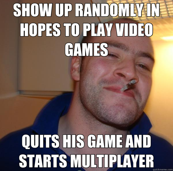 SHOW UP RANDOMLY IN HOPES TO PLAY VIDEO GAMES QUITS HIS GAME AND STARTS MULTIPLAYER - SHOW UP RANDOMLY IN HOPES TO PLAY VIDEO GAMES QUITS HIS GAME AND STARTS MULTIPLAYER  Good Guy Greg 