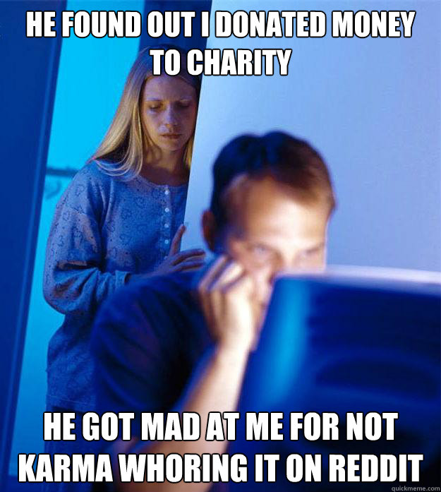 He found out I donated money to charity He got mad at me for not karma whoring it on reddit  Redditors Wife