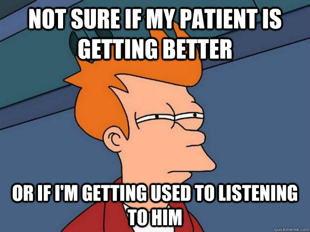 not sure if my patient is getting better or if I'm getting used to listening to him - not sure if my patient is getting better or if I'm getting used to listening to him  FuturamaFry