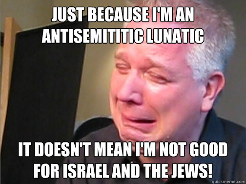 Just because I'm an antisemititic lunatic It doesn't mean I'm not good for Israel and the Jews!  Glenn Beck