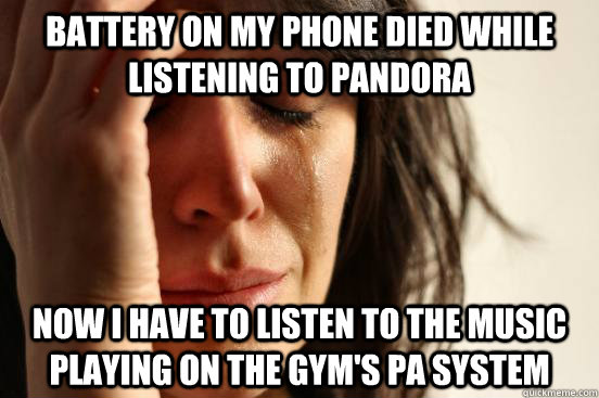 Battery on my phone died while listening to Pandora Now I have to listen to the music playing on the gym's PA system  First World Problems