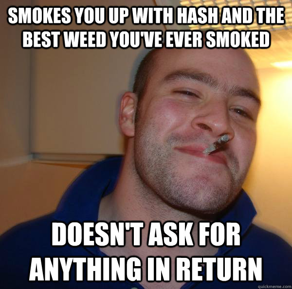 Smokes you up with hash and the best weed you've ever smoked doesn't ask for anything in return - Smokes you up with hash and the best weed you've ever smoked doesn't ask for anything in return  Misc