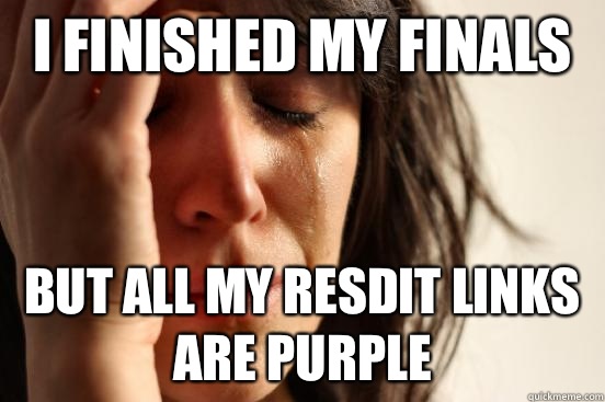 I finished my finals But all my resdit links are purple  First World Problems