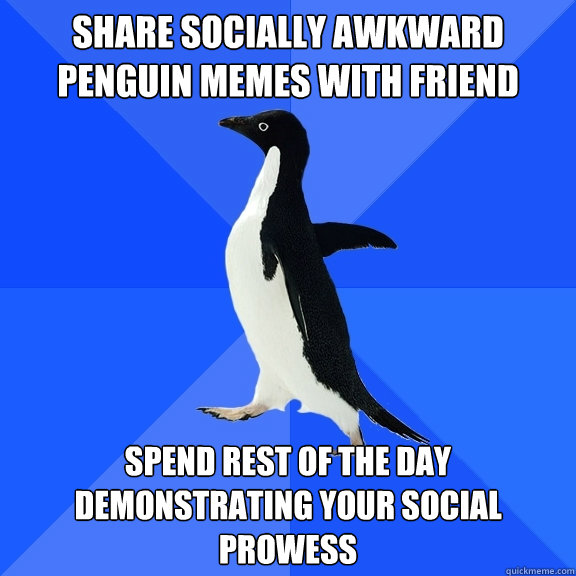 share socially awkward penguin memes with friend spend rest of the day demonstrating your social prowess  Socially Awkward Penguin