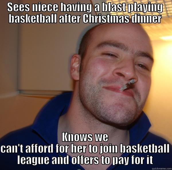 SEES NIECE HAVING A BLAST PLAYING BASKETBALL AFTER CHRISTMAS DINNER KNOWS WE CAN'T AFFORD FOR HER TO JOIN BASKETBALL LEAGUE AND OFFERS TO PAY FOR IT Good Guy Greg 