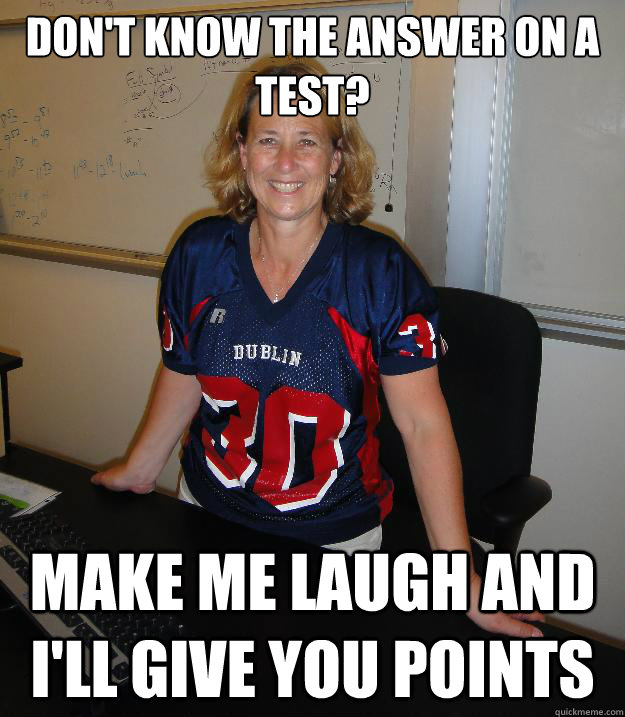 Don't know the answer on a test? make me laugh and i'll give you points  Helpful High School Teacher