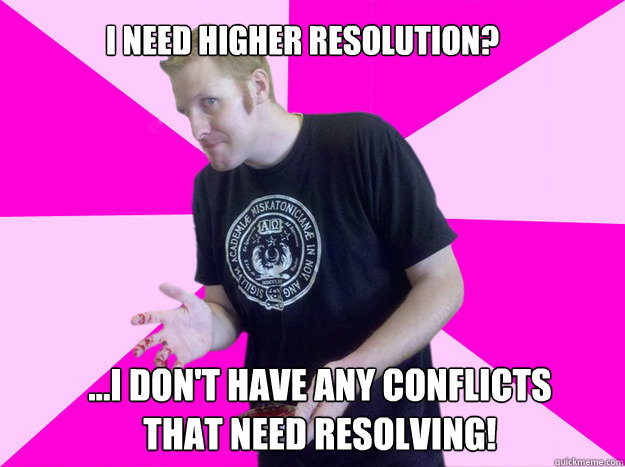 I need higher resolution?  ...I don't have any conflicts that need resolving!  - I need higher resolution?  ...I don't have any conflicts that need resolving!   Technologically Impaired Boyfriend