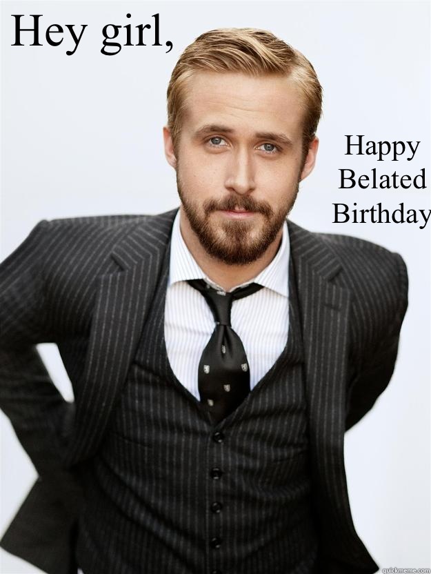 Hey girl,   Happy
Belated
Birthday  Feminist Ryan Gosling