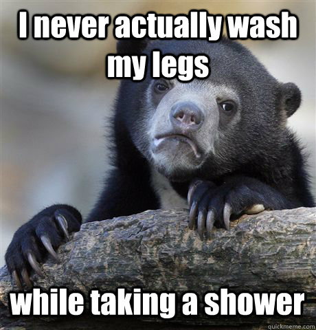 I never actually wash my legs while taking a shower  Confession Bear