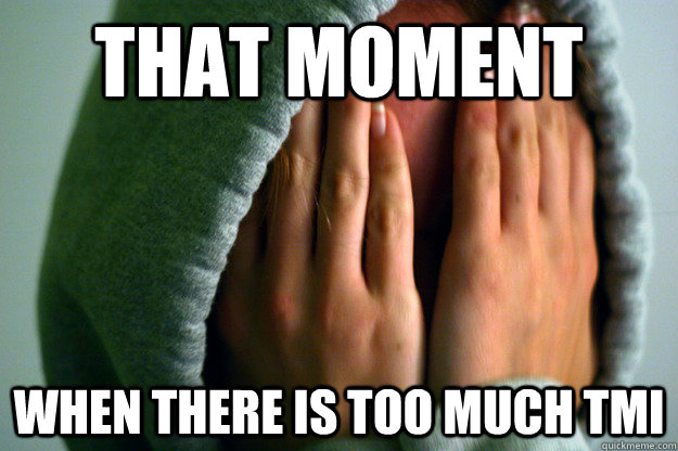 That moment  when there is too much tmi  blush
