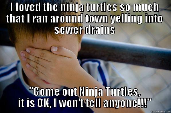 I LOVED THE NINJA TURTLES SO MUCH THAT I RAN AROUND TOWN YELLING INTO SEWER DRAINS 