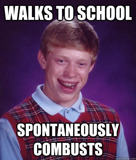 Walks to school Spontaneously combusts  Bad Luck Brian