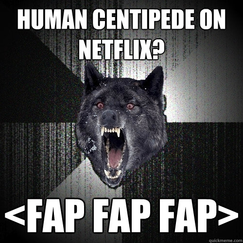 Human Centipede on Netflix?  <Fap Fap Fap>  Insanity Wolf