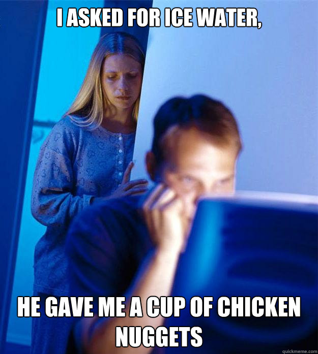 I asked for ice water, he gave me a cup of chicken nuggets  Redditors Wife