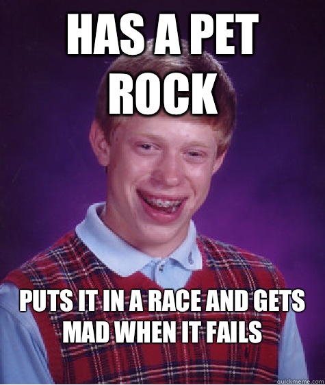Has a Pet rock Puts it in a race and gets mad when it fails
  Bad Luck Brian