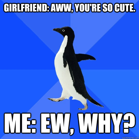 Girlfriend: Aww, you're so cute. Me: Ew, why?  Socially Awkward Penguin