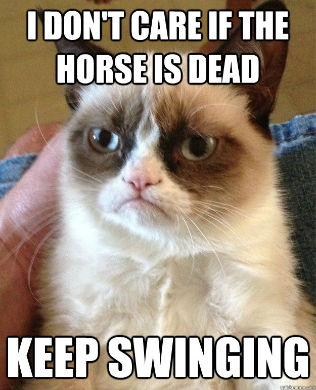 I don't care if the horse is dead keep swinging  Grumpy Cat