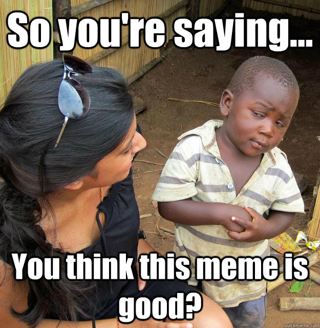 So you're saying... You think this meme is good?  3rd World Skeptical Child