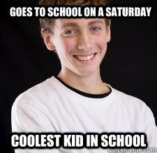 Goes to school on a Saturday Coolest kid in school  High School Freshman
