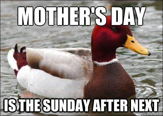 mother's day
 is the sunday after next  Malicious Advice Mallard