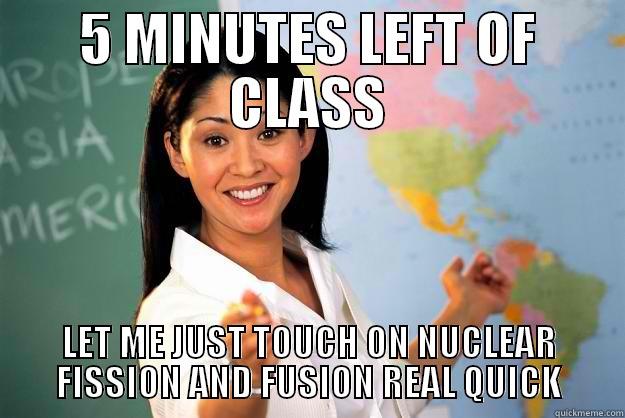 5 MINUTES LEFT OF CLASS LET ME JUST TOUCH ON NUCLEAR FISSION AND FUSION REAL QUICK Unhelpful High School Teacher