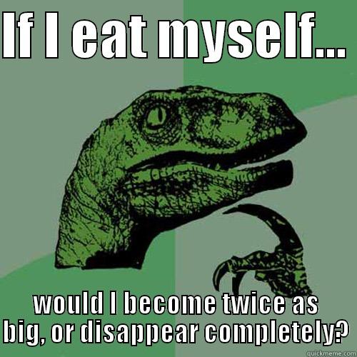 IF I EAT MYSELF...  WOULD I BECOME TWICE AS BIG, OR DISAPPEAR COMPLETELY? Philosoraptor