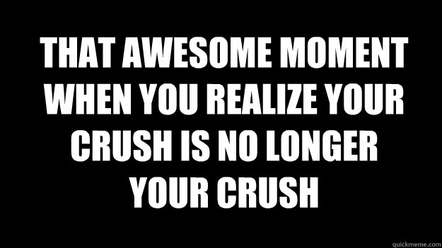 THAT AWESOME MOMENT WHEN YOU REALIZE YOUR CRUSH IS NO LONGER YOUR CRUSH - THAT AWESOME MOMENT WHEN YOU REALIZE YOUR CRUSH IS NO LONGER YOUR CRUSH  That awkward moment