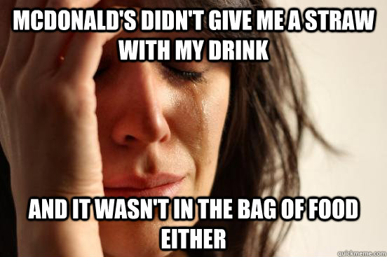 mcdonald's didn't give me a straw with my drink and it wasn't in the bag of food either  First World Problems