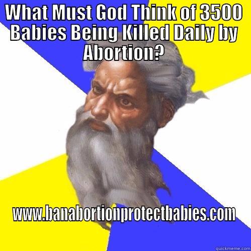 I Wonder! - WHAT MUST GOD THINK OF 3500 BABIES BEING KILLED DAILY BY ABORTION? WWW.BANABORTIONPROTECTBABIES.COM Advice God