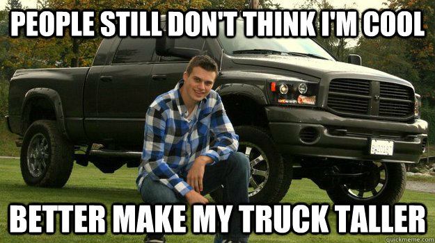 People still don't think i'm cool better make my truck taller  Big Truck Douchebag