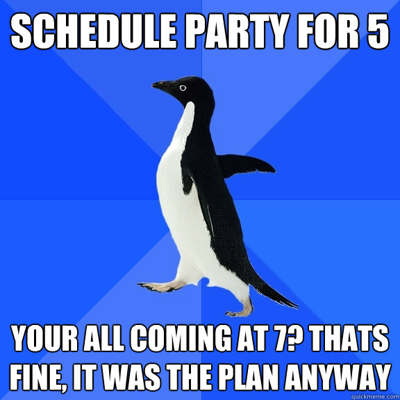 Schedule party for 5 your all coming at 7? thats fine, it was the plan anyway  Socially Awkward Penguin