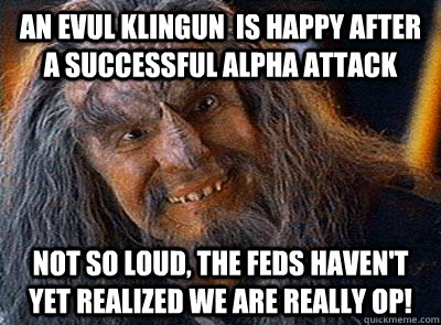 an evul klingun  is happy after a successful alpha attack Not so loud, the feds haven't yet realized we are really op! - an evul klingun  is happy after a successful alpha attack Not so loud, the feds haven't yet realized we are really op!  Misc