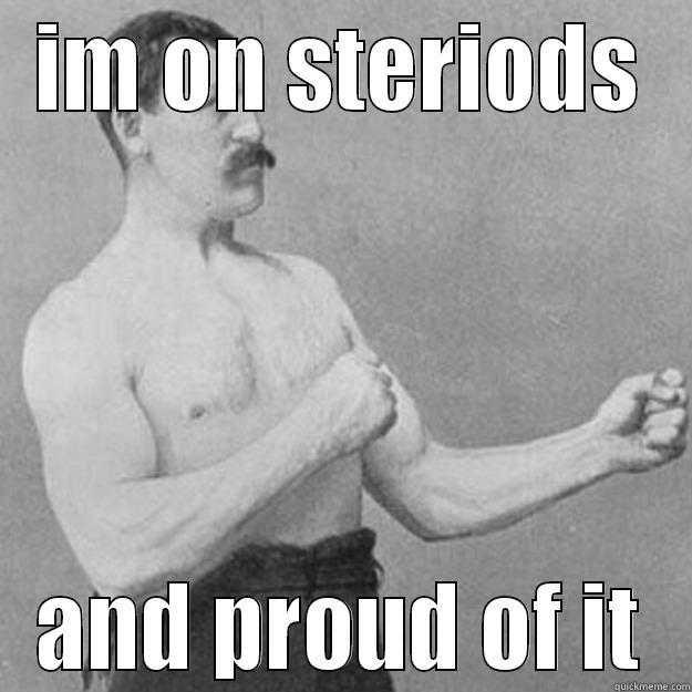 IM ON STERIODS AND PROUD OF IT overly manly man
