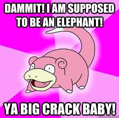 Dammit! I am supposed to be an elephant! Ya Big Crack Baby!  Slowpoke