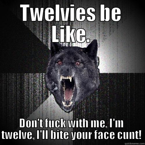 TWELVIES BE LIKE. DON'T FUCK WITH ME, I'M TWELVE, I'LL BITE YOUR FACE CUNT! Insanity Wolf