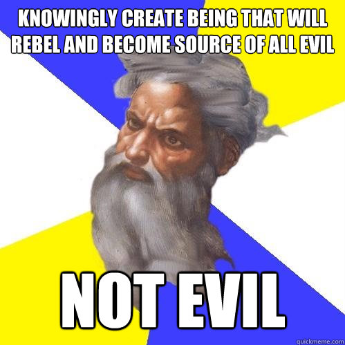 knowingly create being that will rebel and become source of all evil not evil  Advice God