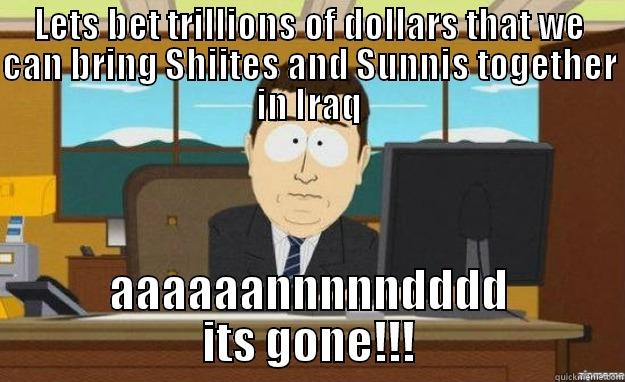 LETS BET TRILLIONS OF DOLLARS THAT WE CAN BRING SHIITES AND SUNNIS TOGETHER IN IRAQ AAAAAANNNNNDDDD ITS GONE!!! aaaand its gone