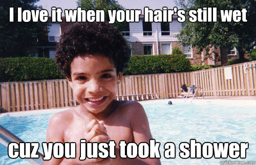 I love it when your hair's still wet cuz you just took a shower  