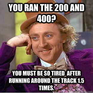 You ran the 200 and 400? you must be so tired  after running around the track 1.5 times.  Condescending Wonka