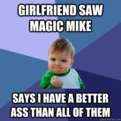 Girlfriend saw magic mike Says i have a better ass than all of them  Success Kid