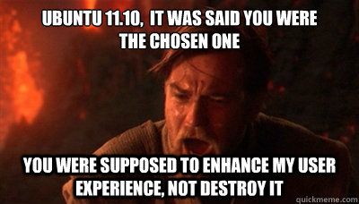 Ubuntu 11.10,  it was said you were 
the chosen one  You were supposed to enhance my user experience, not destroy it - Ubuntu 11.10,  it was said you were 
the chosen one  You were supposed to enhance my user experience, not destroy it  Epic Fucking Obi Wan