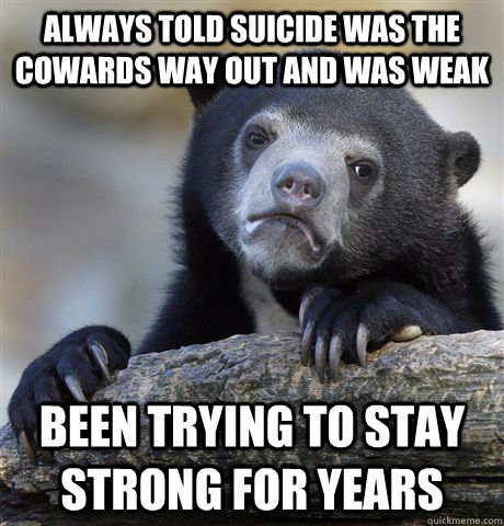 always told suicide was the cowards way out and was weak Been trying to stay strong for years  Confession Bear