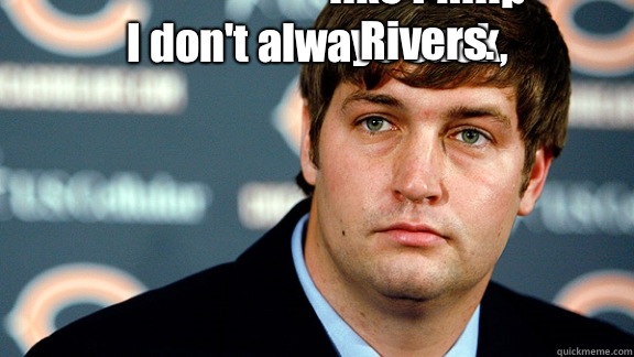 I don't always suck,  But I cry like Philip Rivers.  - I don't always suck,  But I cry like Philip Rivers.   Jay Cutler