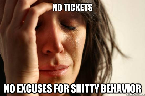 no tickets no excuses for shitty behavior - no tickets no excuses for shitty behavior  First World Problems