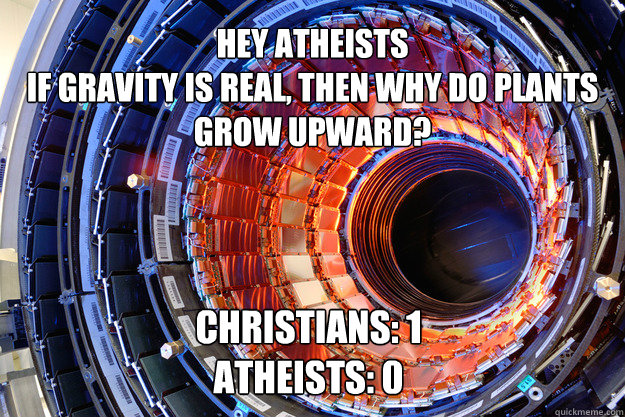 HEY ATHEISTS
IF GRAVITY IS REAL, THEN WHY DO PLANTS GROW UPWARD? CHRISTIANS: 1
ATHEISTS: 0  Checkmate Atheists