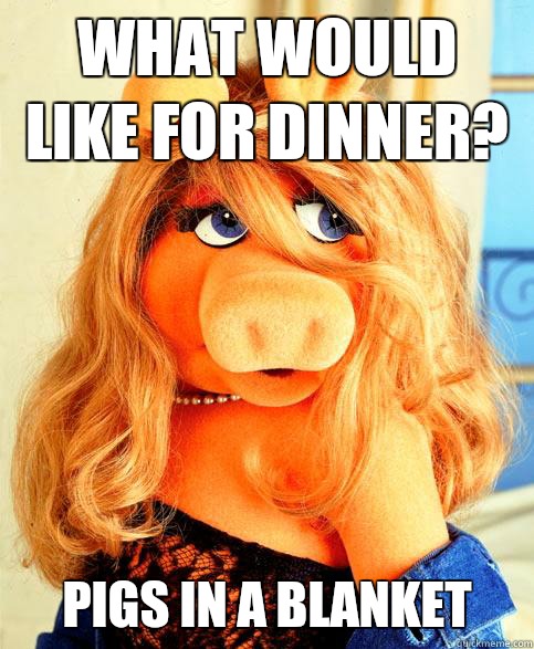 what would like for dinner? Pigs in a blanket  Miss Piggy