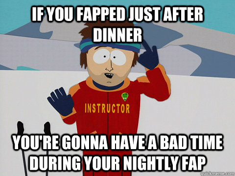 if you fapped just after dinner You're gonna have a bad time during your nightly fap  South Park Bad Time