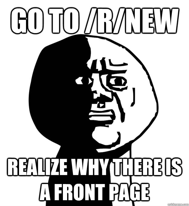 Go to /r/new realize why there is a front page - Go to /r/new realize why there is a front page  Oh God Why